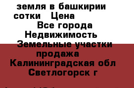 земля в башкирии 52сотки › Цена ­ 395 000 - Все города Недвижимость » Земельные участки продажа   . Калининградская обл.,Светлогорск г.